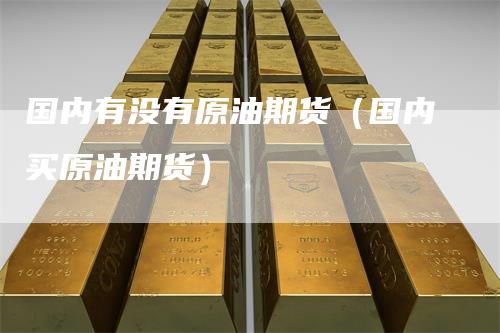 国内有没有原油期货（国内买原油期货）