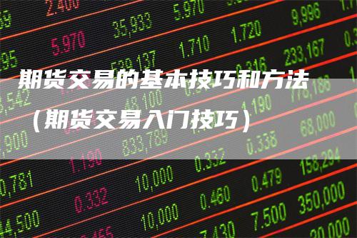 期货交易的基本技巧和方法（期货交易入门技巧）