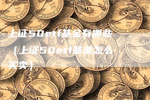 上证50etf基金有哪些（上证50etf基金怎么买卖）