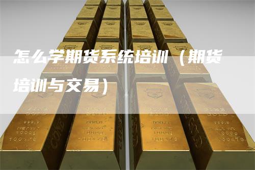 怎么学期货系统培训（期货培训与交易）