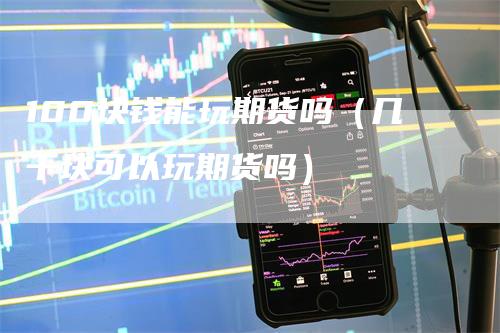 100块钱能玩期货吗（几千块可以玩期货吗）