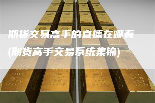 期货交易高手的直播在哪看(期货高手交易系统集锦)