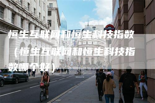 恒生互联网和恒生科技指数（恒生互联网和恒生科技指数哪个好）