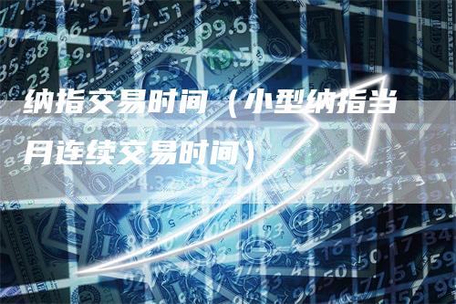 纳指交易时间（小型纳指当月连续交易时间）