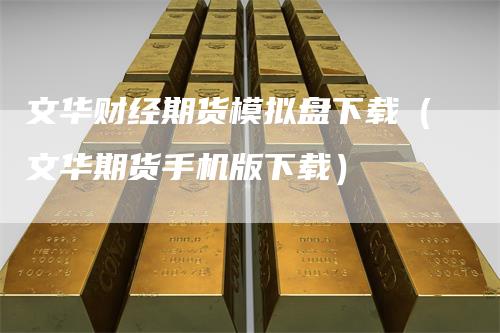 文华财经期货模拟盘下载（文华期货手机版下载）