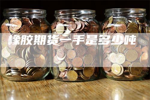 橡胶期货一手是多少吨