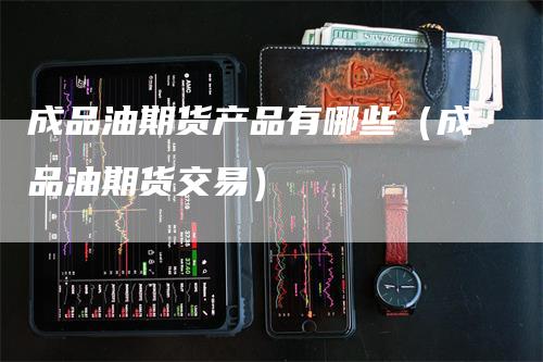 成品油期货产品有哪些（成品油期货交易）