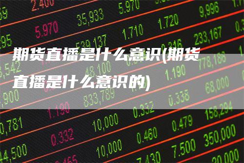 期货直播是什么意识(期货直播是什么意识的)