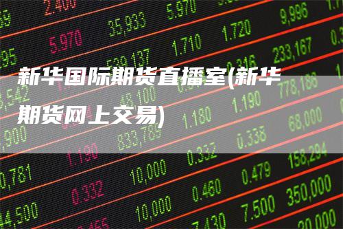 新华国际期货直播室(新华期货网上交易)