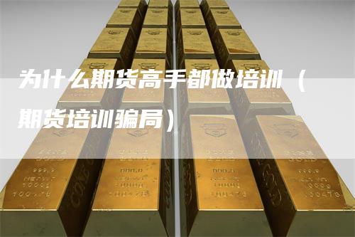 为什么期货高手都做培训（期货培训骗局）