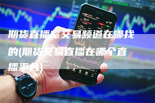 期货直播室交易频道在哪找的(期货交易直播在哪个直播平台)
