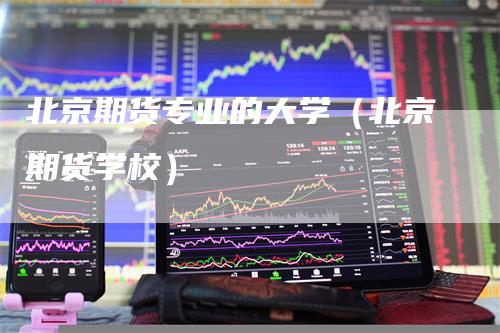北京期货专业的大学（北京期货学校）