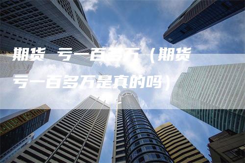 期货 亏一百多万（期货 亏一百多万是真的吗）