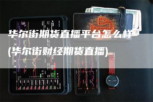 华尔街期货直播平台怎么样(华尔街财经期货直播)