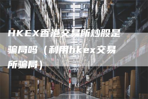 HKEX香港交易所炒股是骗局吗（利用hkex交易所骗局）