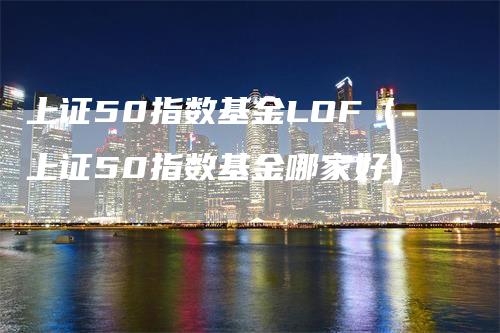 上证50指数基金LOF（上证50指数基金哪家好）