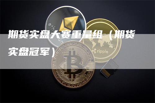 期货实盘大赛重量组（期货实盘冠军）