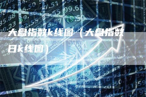 大盘指数k线图（大盘指数日k线图）
