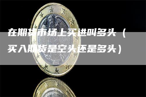 在期货市场上买进叫多头（买入期货是空头还是多头）