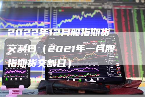 2022年12月股指期货交割日（2021年一月股指期货交割日）