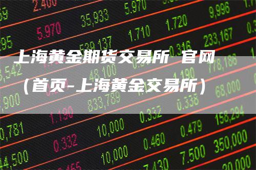 上海黄金期货交易所 官网（首页-上海黄金交易所）
