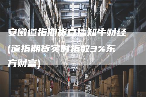 安徽道指期货直播知牛财经(道指期货实时指数3%东方财富)