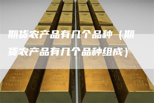 期货农产品有几个品种（期货农产品有几个品种组成）