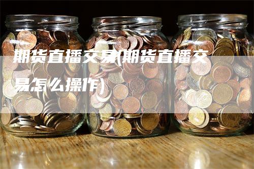 期货直播交易(期货直播交易怎么操作)