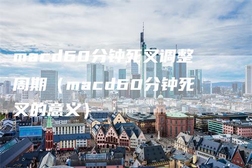 macd60分钟死叉调整周期（macd60分钟死叉的意义）