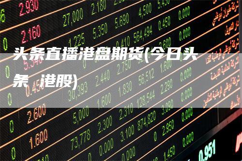 头条直播港盘期货(今日头条 港股)