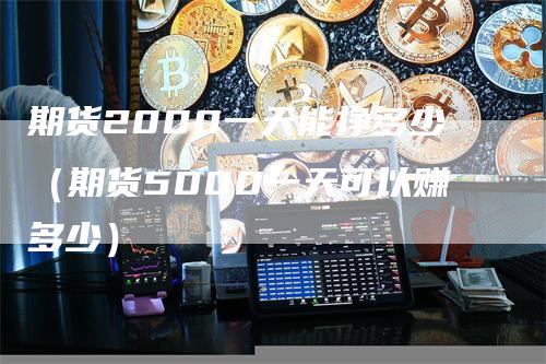 期货2000一天能挣多少（期货5000一天可以赚多少）