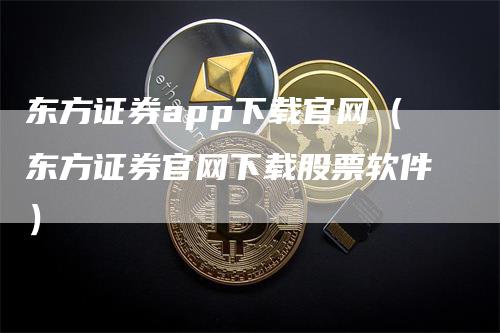 东方证券app下载官网（东方证券官网下载股票软件）