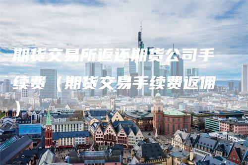 期货交易所返还期货公司手续费（期货交易手续费返佣）