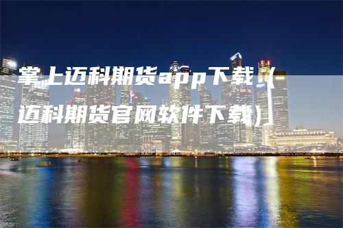 掌上迈科期货app下载（迈科期货官网软件下载）