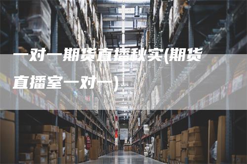 一对一期货直播秋实(期货直播室一对一)