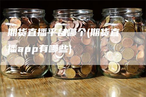期货直播平台哪个(期货直播app有哪些)