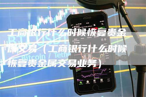 工商银行什么时候恢复贵金属交易（工商银行什么时候恢复贵金属交易业务）