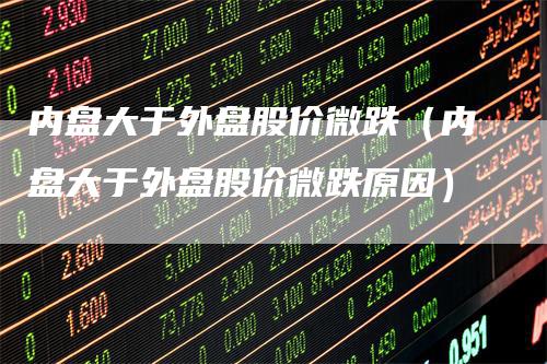 内盘大于外盘股价微跌（内盘大于外盘股价微跌原因）