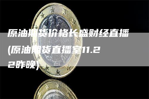 原油期货价格长盛财经直播(原油期货直播室11.22昨晚)