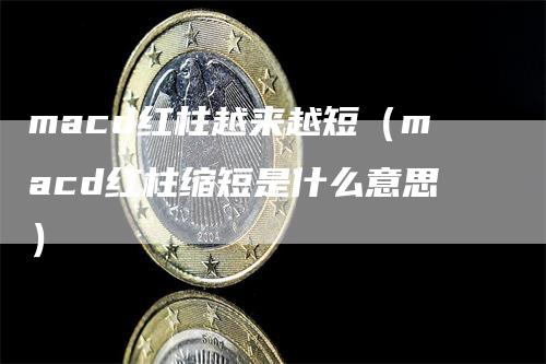 macd红柱越来越短（macd红柱缩短是什么意思）