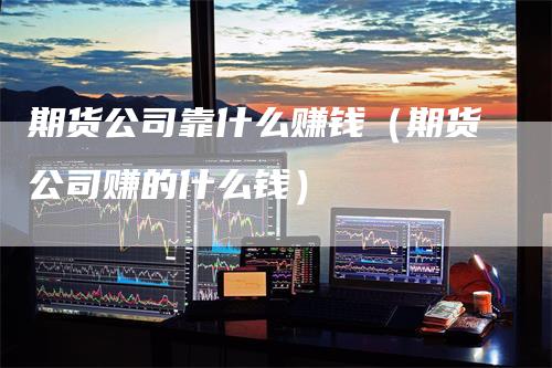 期货公司靠什么赚钱（期货公司赚的什么钱）