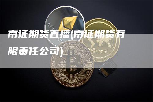 南证期货直播(南证期货有限责任公司)