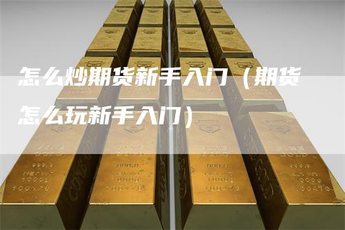 怎么炒期货新手入门（期货怎么玩新手入门）