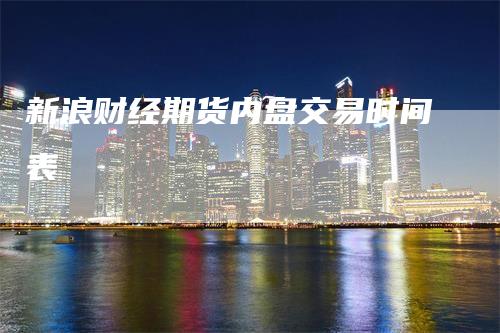 新浪财经期货内盘交易时间表