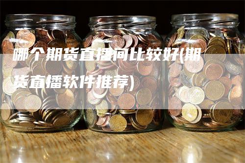 哪个期货直播间比较好(期货直播软件推荐)