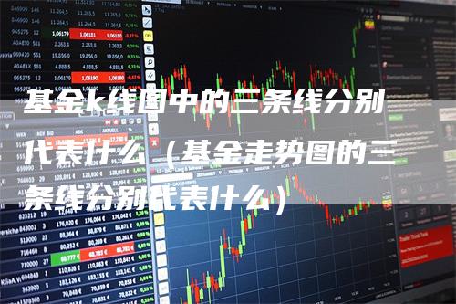 基金k线图中的三条线分别代表什么（基金走势图的三条线分别代表什么）