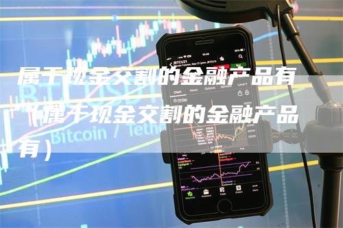 属于现金交割的金融产品有（属于现金交割的金融产品有）