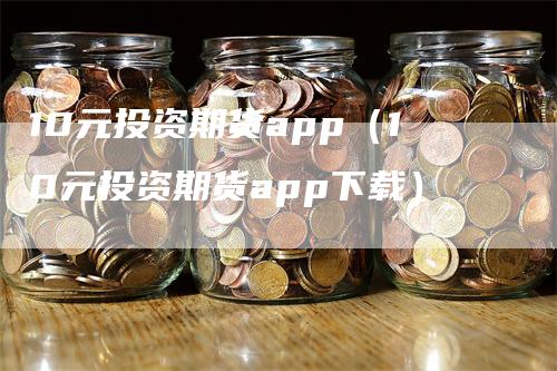 10元投资期货app（10元投资期货app下载）