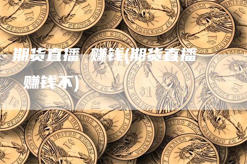 期货直播 赚钱(期货直播 赚钱不)