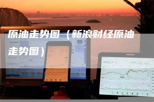 原油走势图（新浪财经原油走势图）